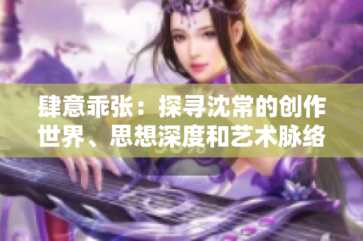 肆意乖张：探寻沈常的创作世界、思想深度和艺术脉络