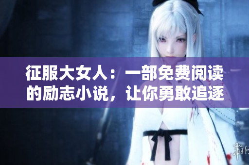 征服大女人：一部免费阅读的励志小说，让你勇敢追逐梦想！