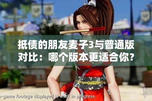 抵债的朋友麦子3与普通版对比：哪个版本更适合你？