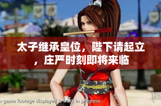 太子继承皇位，陛下请起立，庄严时刻即将来临