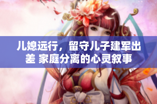 儿媳远行，留守儿子建军出差 家庭分离的心灵叙事