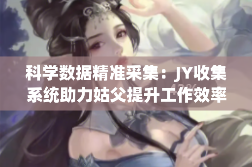 科学数据精准采集：JY收集系统助力姑父提升工作效率