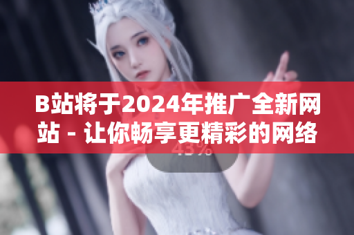 B站将于2024年推广全新网站 - 让你畅享更精彩的网络世界