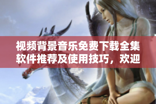 视频背景音乐免费下载全集软件推荐及使用技巧，欢迎体验！