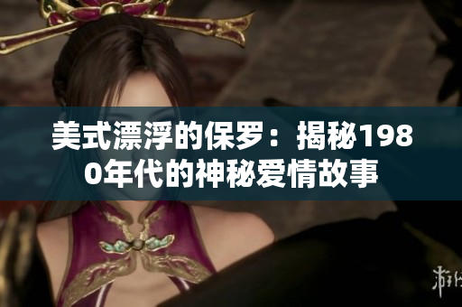 美式漂浮的保罗：揭秘1980年代的神秘爱情故事