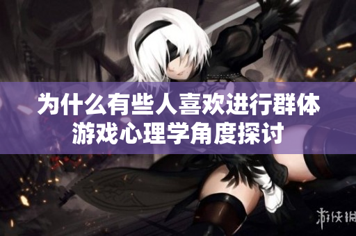 为什么有些人喜欢进行群体游戏心理学角度探讨