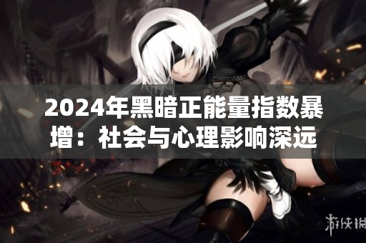 2024年黑暗正能量指数暴增：社会与心理影响深远