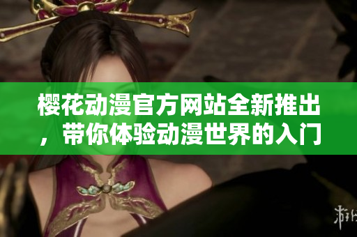 樱花动漫官方网站全新推出，带你体验动漫世界的入门指南！