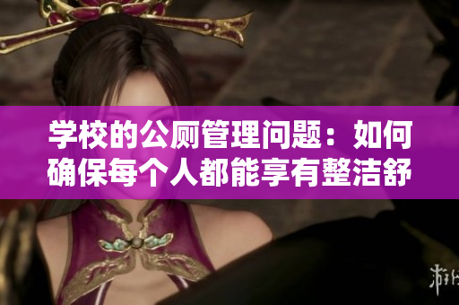 学校的公厕管理问题：如何确保每个人都能享有整洁舒适的厕所环境？