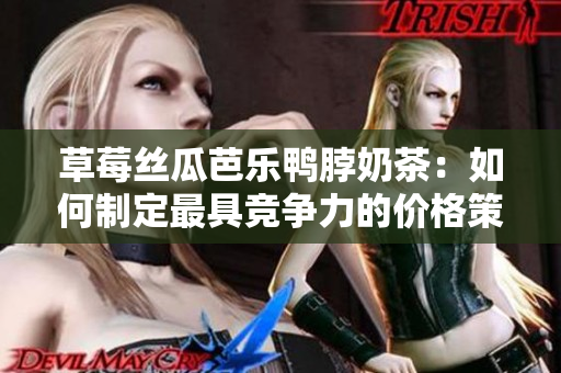 草莓丝瓜芭乐鸭脖奶茶：如何制定最具竞争力的价格策略？