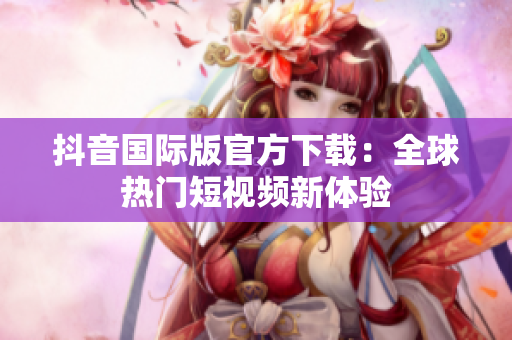 抖音国际版官方下载：全球热门短视频新体验