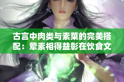 古言中肉类与素菜的完美搭配：荤素相得益彰在饮食文化中的重要意义