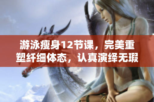 游泳瘦身12节课，完美重塑纤细体态，认真演绎无瑕下拉式动作
