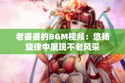 老婆婆的BGM视频：悠扬旋律中展现不老风采