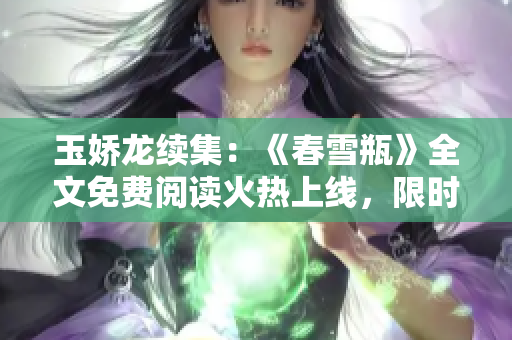 玉娇龙续集：《春雪瓶》全文免费阅读火热上线，限时优惠享不停