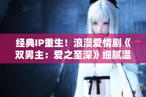 经典IP重生！浪漫爱情剧《双男主：爱之至深》细腻温情再度降临