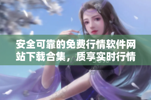 安全可靠的免费行情软件网站下载合集，质享实时行情无忧