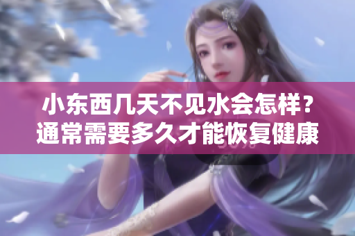 小东西几天不见水会怎样？通常需要多久才能恢复健康？