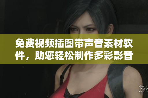免费视频插图带声音素材软件，助您轻松制作多彩影音作品