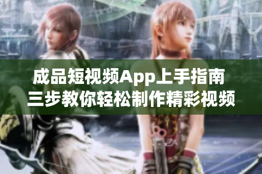 成品短视频App上手指南 三步教你轻松制作精彩视频