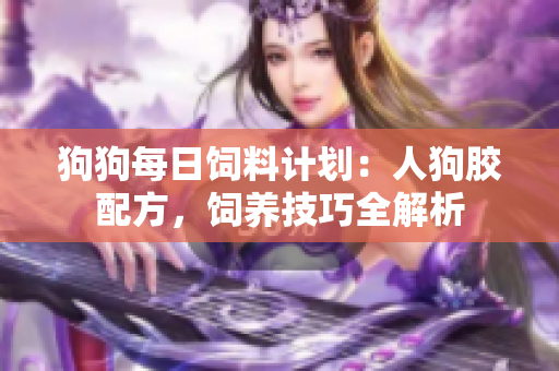 狗狗每日饲料计划：人狗胶配方，饲养技巧全解析