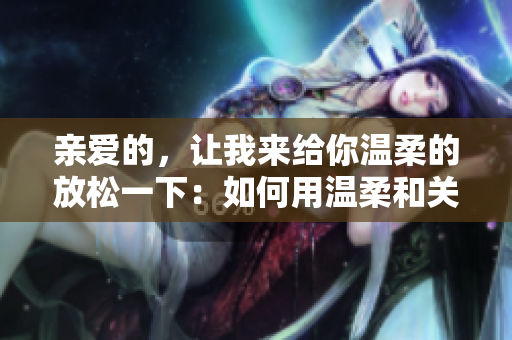 亲爱的，让我来给你温柔的放松一下：如何用温柔和关爱改善身心健康