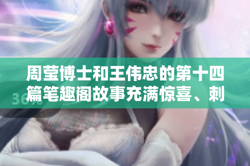 周莹博士和王伟忠的第十四篇笔趣阁故事充满惊喜、刺激和温情。