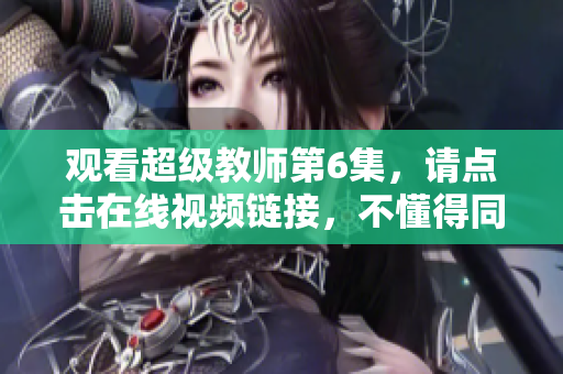 观看超级教师第6集，请点击在线视频链接，不懂得同学可参考