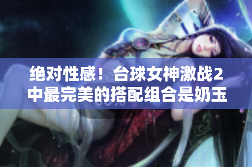 绝对性感！台球女神激战2中最完美的搭配组合是奶玉