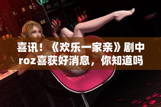 喜讯！《欢乐一家亲》剧中roz喜获好消息，你知道吗？