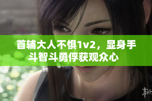 首辅大人不惧1v2，显身手斗智斗勇俘获观众心  