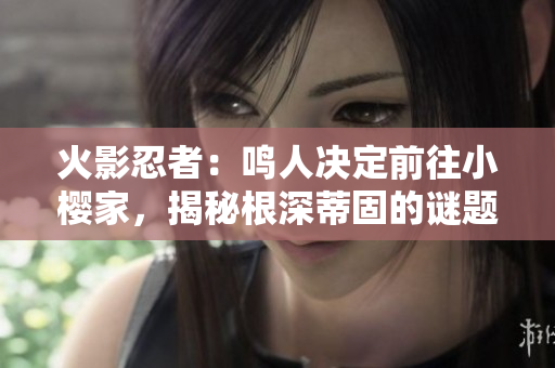 火影忍者：鸣人决定前往小樱家，揭秘根深蒂固的谜题