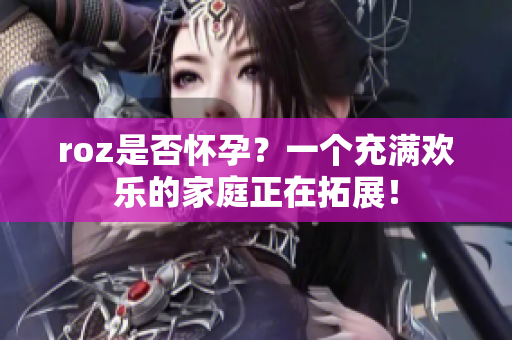 roz是否怀孕？一个充满欢乐的家庭正在拓展！