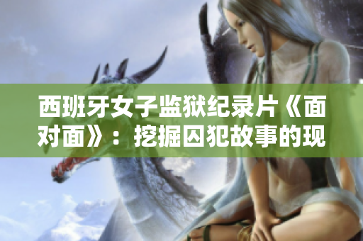 西班牙女子监狱纪录片《面对面》：挖掘囚犯故事的现实与温暖