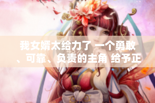 我女婿太给力了 一个勇敢、可靠、负责的主角 给予正能量