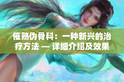 催熟伪骨科：一种新兴的治疗方法 — 详细介绍及效果分析