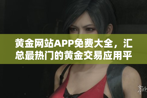 黄金网站APP免费大全，汇总最热门的黄金交易应用平台