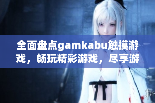 全面盘点gamkabu触摸游戏，畅玩精彩游戏，尽享游戏乐趣