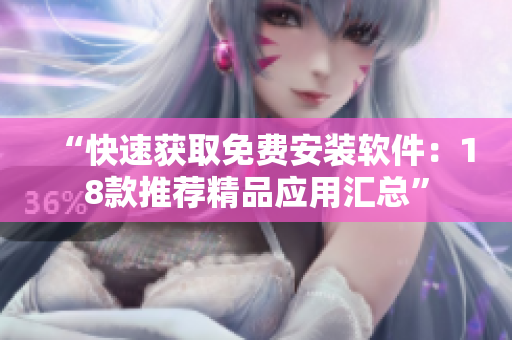 “快速获取免费安装软件：18款推荐精品应用汇总”