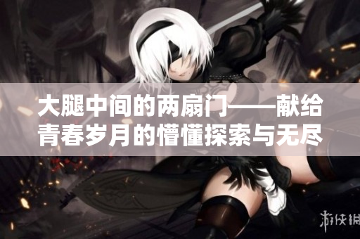 大腿中间的两扇门——献给青春岁月的懵懂探索与无尽幻想