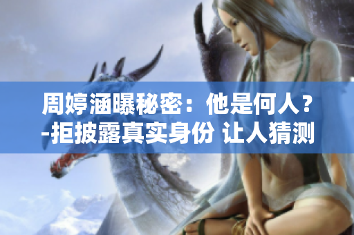 周婷涵曝秘密：他是何人？-拒披露真实身份 让人猜测重重