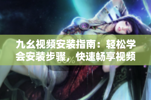 九幺视频安装指南：轻松学会安装步骤，快速畅享视频乐趣