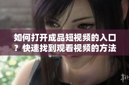 如何打开成品短视频的入口？快速找到观看视频的方法！