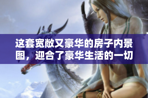 这套宽敞又豪华的房子内景图，迎合了豪华生活的一切需要