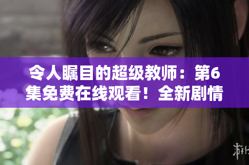 令人瞩目的超级教师：第6集免费在线观看！全新剧情精彩继续！
