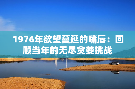 1976年欲望蔓延的嘴唇：回顾当年的无尽贪婪挑战