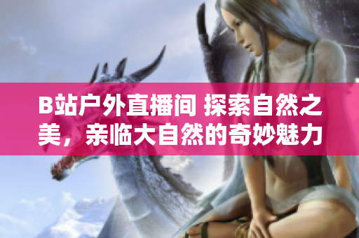 B站户外直播间 探索自然之美，亲临大自然的奇妙魅力