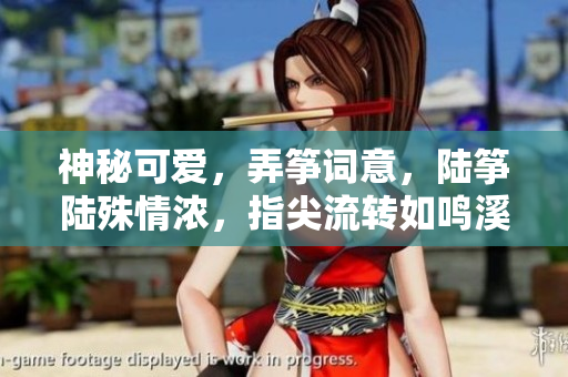 神秘可爱，弄筝词意，陆筝陆殊情浓，指尖流转如鸣溪