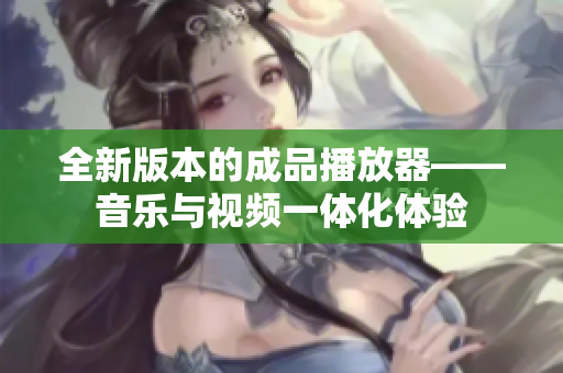 全新版本的成品播放器——音乐与视频一体化体验