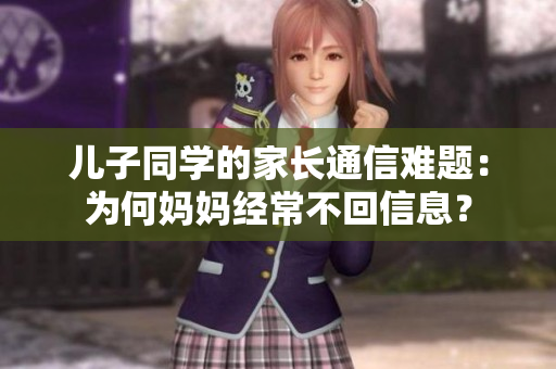 儿子同学的家长通信难题：为何妈妈经常不回信息？